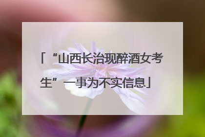 “山西长治现醉酒女考生”一事为不实信息